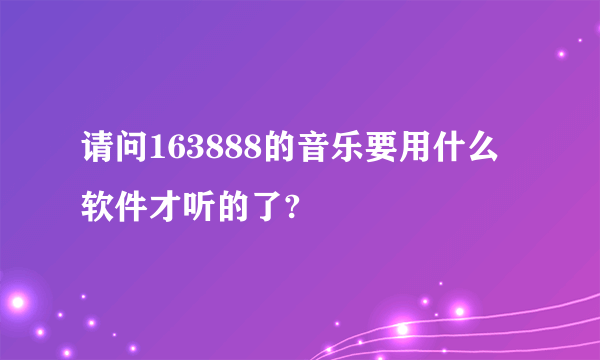 请问163888的音乐要用什么软件才听的了?