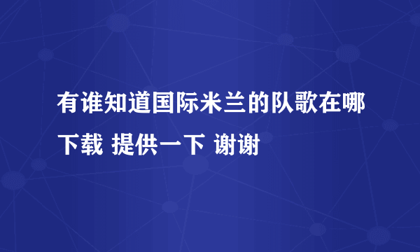 有谁知道国际米兰的队歌在哪下载 提供一下 谢谢