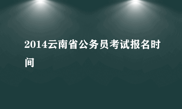 2014云南省公务员考试报名时间