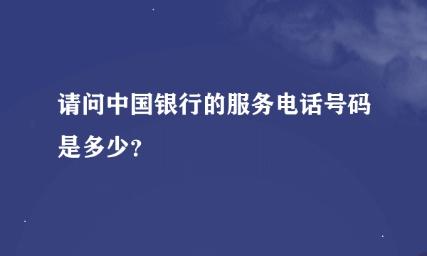 请问中国银行的服务电话号码是多少？