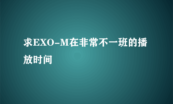 求EXO-M在非常不一班的播放时间