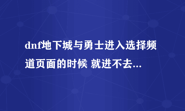 dnf地下城与勇士进入选择频道页面的时候 就进不去了 刷新完了后还是进不去，也不走流量了 怎么办啊？