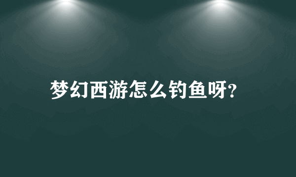 梦幻西游怎么钓鱼呀？