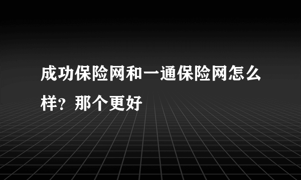 成功保险网和一通保险网怎么样？那个更好