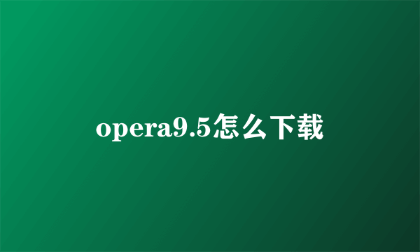 opera9.5怎么下载