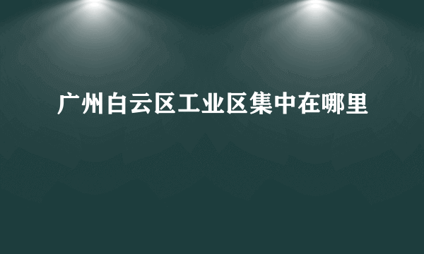 广州白云区工业区集中在哪里