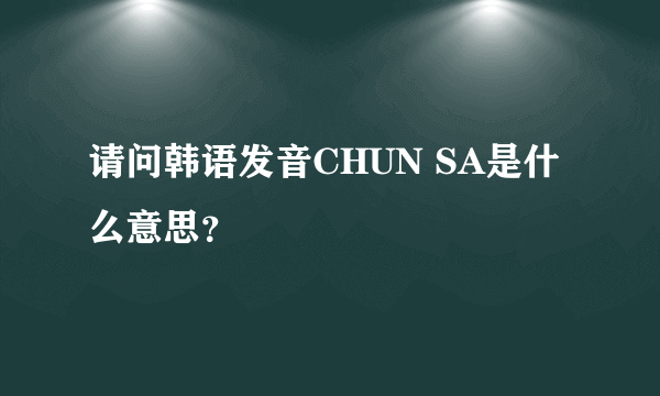 请问韩语发音CHUN SA是什么意思？