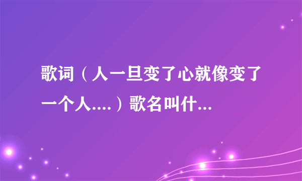 歌词（人一旦变了心就像变了一个人....）歌名叫什么全部歌词谁有？