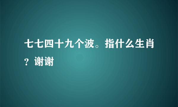 七七四十九个波。指什么生肖？谢谢