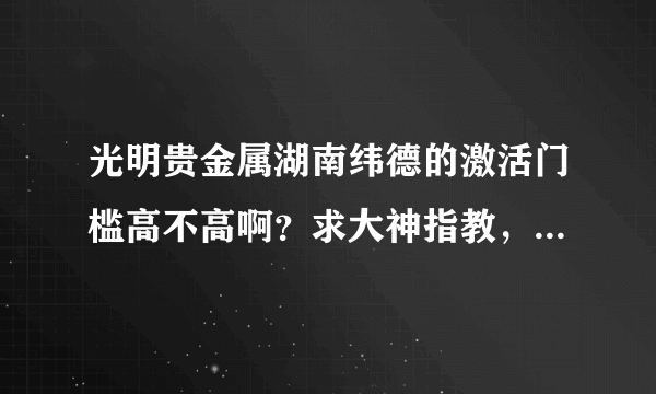 光明贵金属湖南纬德的激活门槛高不高啊？求大神指教，在下有礼了，回答的好必有悬赏。