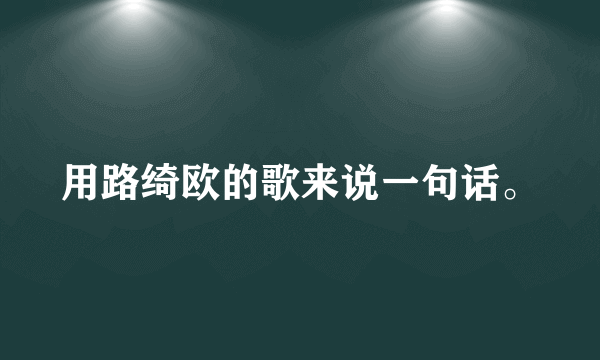 用路绮欧的歌来说一句话。