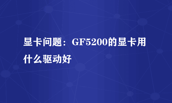 显卡问题：GF5200的显卡用什么驱动好