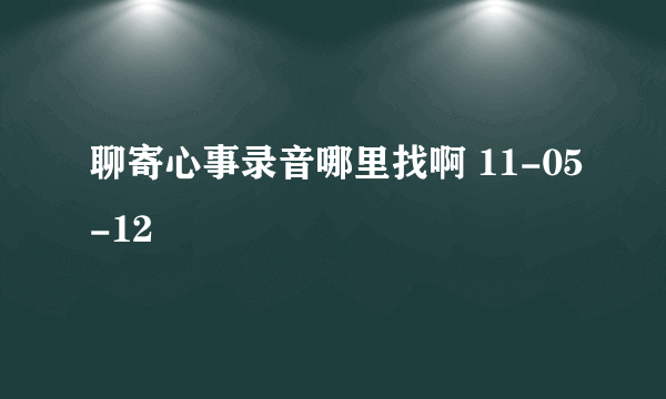 聊寄心事录音哪里找啊 11-05-12