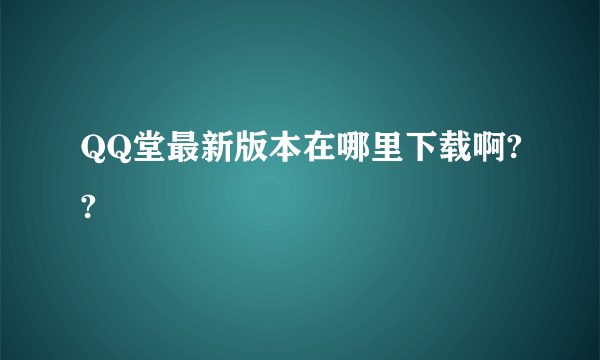 QQ堂最新版本在哪里下载啊??