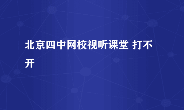 北京四中网校视听课堂 打不开