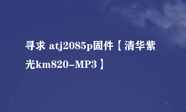 寻求 atj2085p固件【清华紫光km820-MP3】