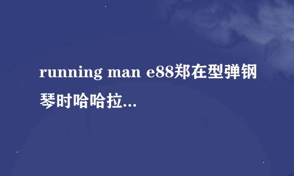 running man e88郑在型弹钢琴时哈哈拉出来妙龄女人是谁？为什么还说对她有机会就乱来？在18分50秒时。