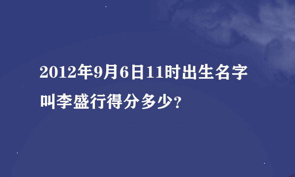 2012年9月6日11时出生名字叫李盛行得分多少？