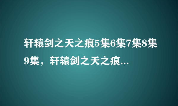 轩辕剑之天之痕5集6集7集8集9集，轩辕剑之天之痕5集6集7集8集9集全集电视剧优酷土豆