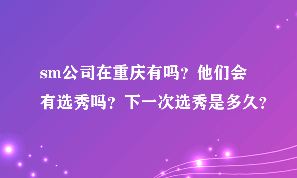 sm公司在重庆有吗？他们会有选秀吗？下一次选秀是多久？