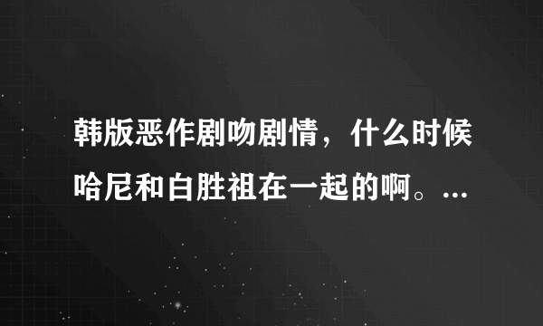 韩版恶作剧吻剧情，什么时候哈尼和白胜祖在一起的啊。 还有韩版恶作剧之吻是什么时候更新的啊 谢谢啊