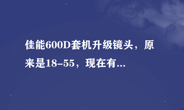 佳能600D套机升级镜头，原来是18-55，现在有2000以内的预算，可以买哪些什么比他更好的镜头