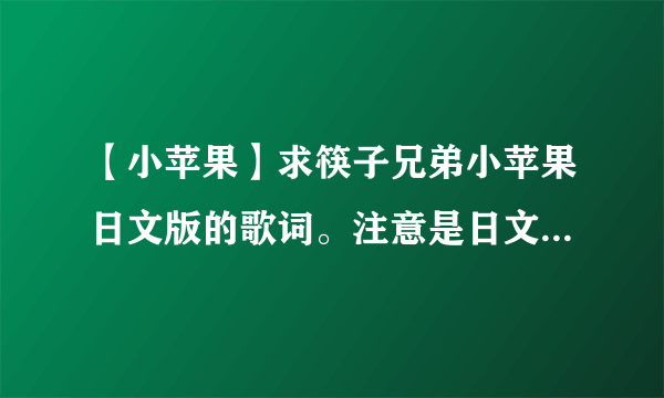 【小苹果】求筷子兄弟小苹果日文版的歌词。注意是日文版哟~~主要求罗马音！麻烦了☆