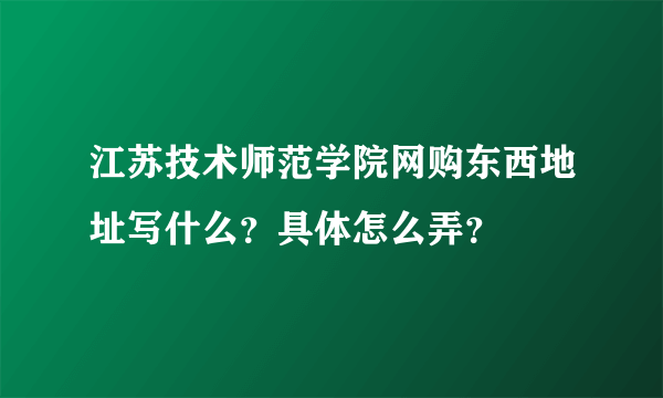 江苏技术师范学院网购东西地址写什么？具体怎么弄？