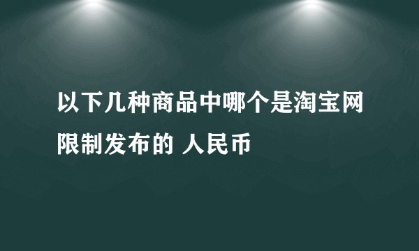 以下几种商品中哪个是淘宝网限制发布的 人民币