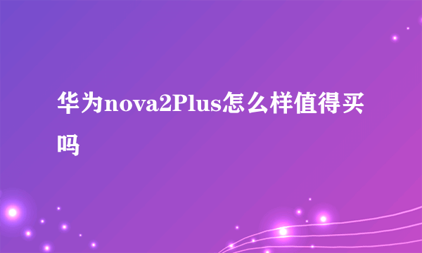 华为nova2Plus怎么样值得买吗