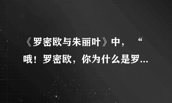 《罗密欧与朱丽叶》中， “哦！罗密欧，你为什么是罗密欧！ ”的下一句是什么？