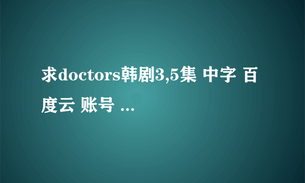 求doctors韩剧3,5集 中字 百度云 账号 我是兴坨