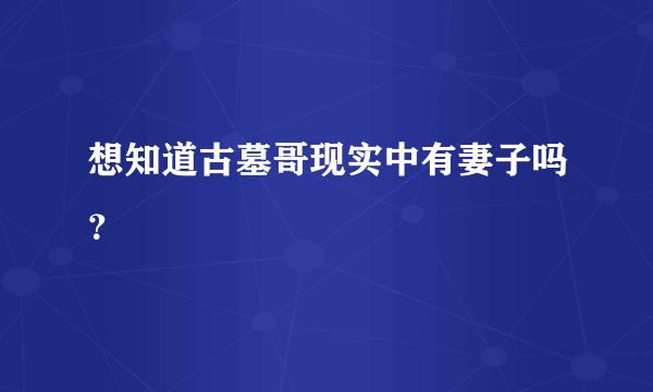 想知道古墓哥现实中有妻子吗？