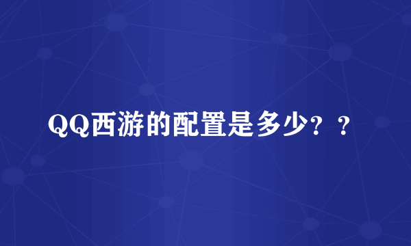 QQ西游的配置是多少？？