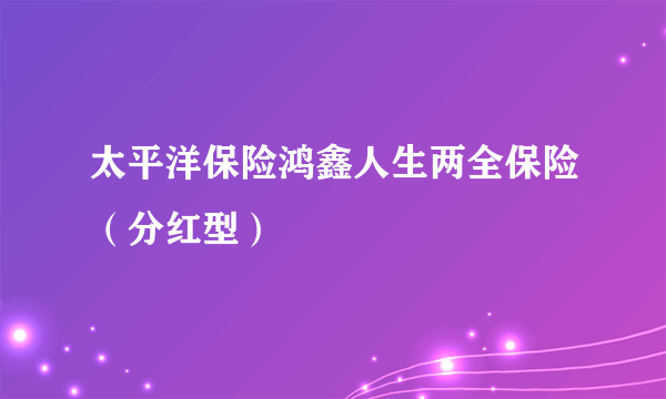 太平洋保险鸿鑫人生两全保险（分红型）