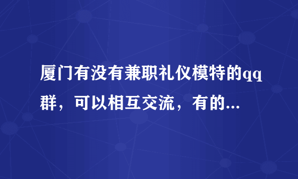 厦门有没有兼职礼仪模特的qq群，可以相互交流，有的留一下号，非常感谢！