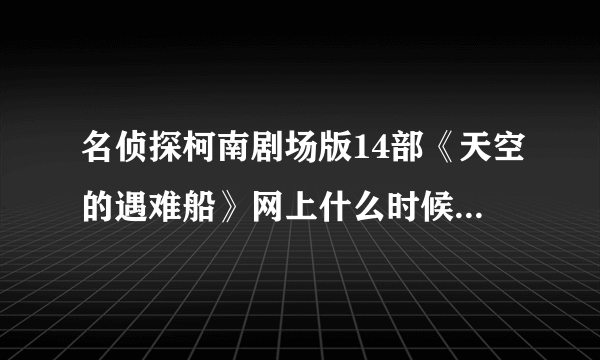 名侦探柯南剧场版14部《天空的遇难船》网上什么时候会有？具体时间啊？国庆节期间能看到吗？