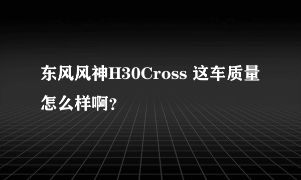 东风风神H30Cross 这车质量怎么样啊？