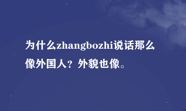 为什么zhangbozhi说话那么像外国人？外貌也像。