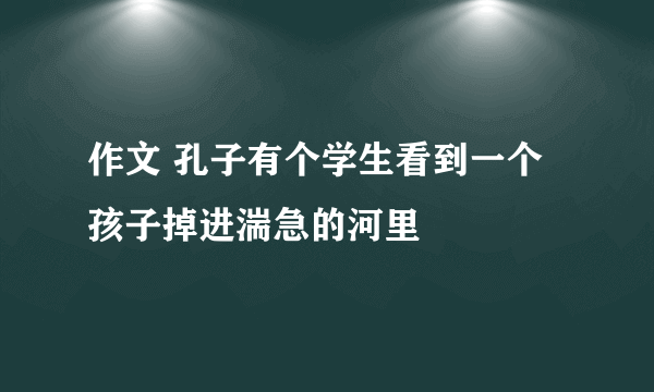 作文 孔子有个学生看到一个孩子掉进湍急的河里