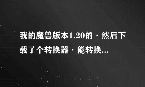 我的魔兽版本1.20的·然后下载了个转换器·能转换1.24C 1.24B 1.24E