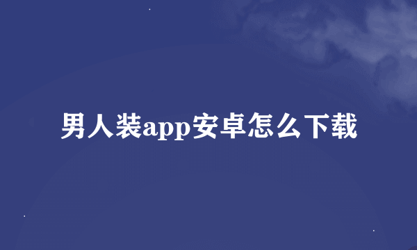 男人装app安卓怎么下载