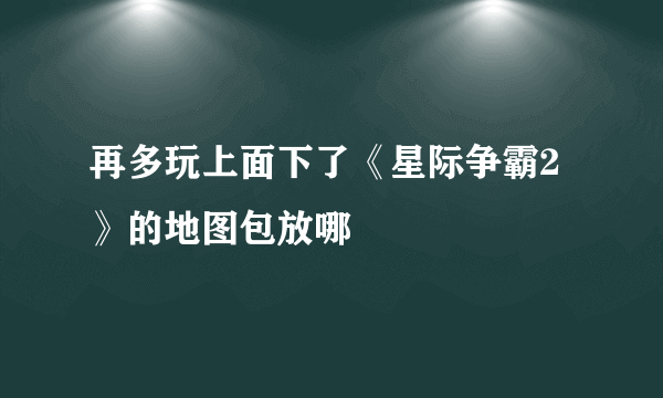 再多玩上面下了《星际争霸2》的地图包放哪