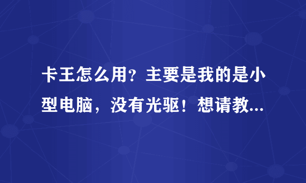 卡王怎么用？主要是我的是小型电脑，没有光驱！想请教各位高手！