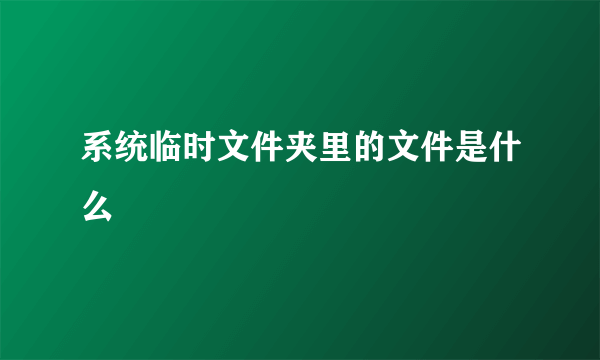 系统临时文件夹里的文件是什么