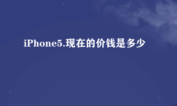 iPhone5.现在的价钱是多少