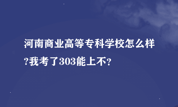 河南商业高等专科学校怎么样?我考了303能上不？