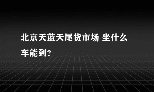 北京天蓝天尾货市场 坐什么车能到？