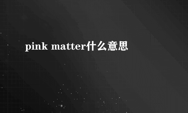 pink matter什么意思