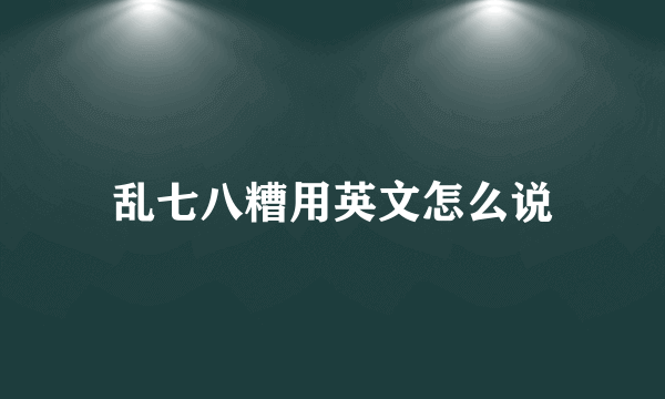 乱七八糟用英文怎么说